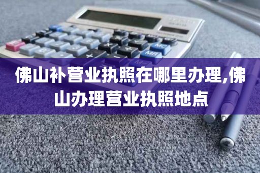 佛山补营业执照在哪里办理,佛山办理营业执照地点
