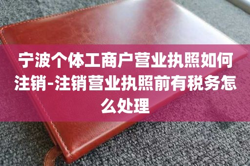 宁波个体工商户营业执照如何注销-注销营业执照前有税务怎么处理