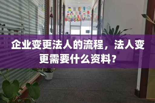 企业变更法人的流程，法人变更需要什么资料？