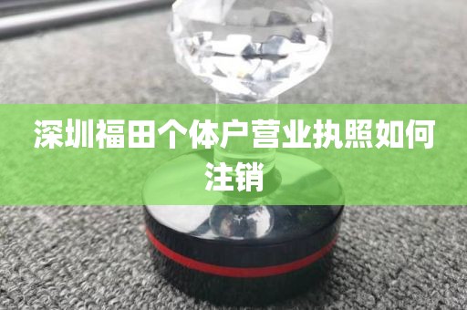 深圳福田个体户营业执照如何注销