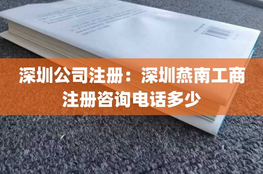 深圳公司注册：深圳燕南工商注册咨询电话多少