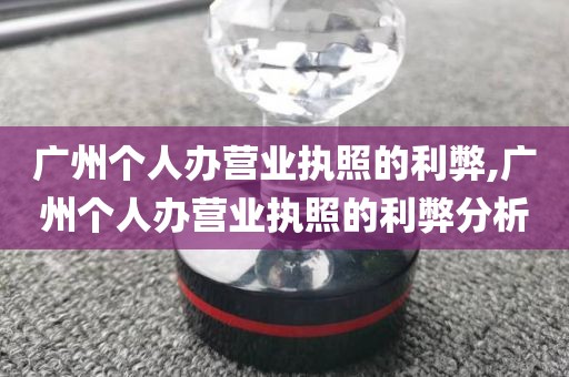 广州个人办营业执照的利弊,广州个人办营业执照的利弊分析