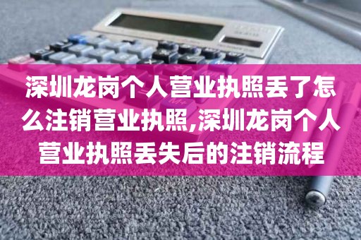 深圳龙岗个人营业执照丢了怎么注销营业执照,深圳龙岗个人营业执照丢失后的注销流程