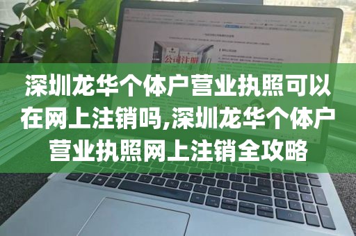 深圳龙华个体户营业执照可以在网上注销吗,深圳龙华个体户营业执照网上注销全攻略