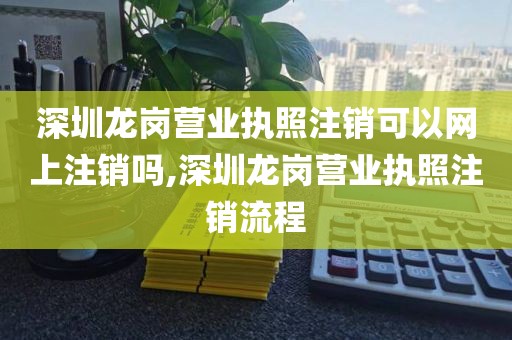 深圳龙岗营业执照注销可以网上注销吗,深圳龙岗营业执照注销流程