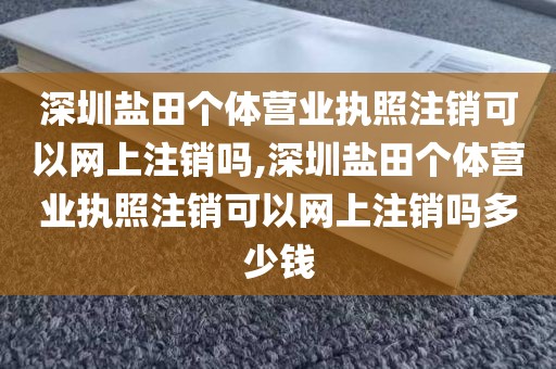 深圳盐田个体营业执照注销可以网上注销吗,深圳盐田个体营业执照注销可以网上注销吗多少钱