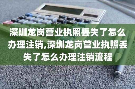 深圳龙岗营业执照丢失了怎么办理注销,深圳龙岗营业执照丢失了怎么办理注销流程