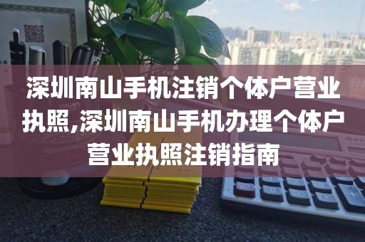 深圳南山手机注销个体户营业执照,深圳南山手机办理个体户营业执照注销指南