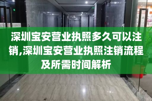深圳宝安营业执照多久可以注销,深圳宝安营业执照注销流程及所需时间解析