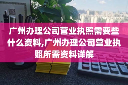 广州办理公司营业执照需要些什么资料,广州办理公司营业执照所需资料详解