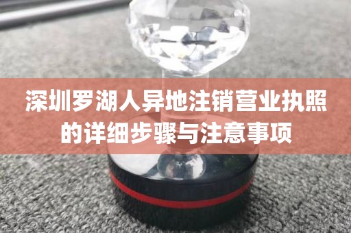 深圳罗湖人异地注销营业执照的详细步骤与注意事项