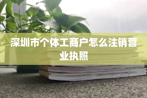 深圳市个体工商户怎么注销营业执照