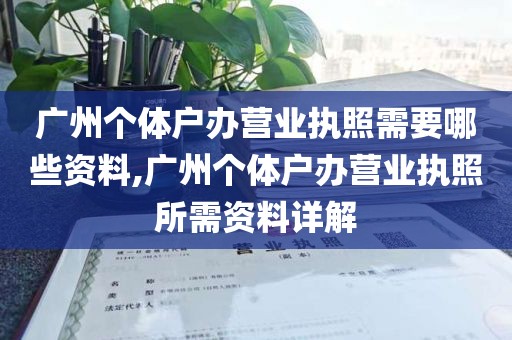 广州个体户办营业执照需要哪些资料,广州个体户办营业执照所需资料详解