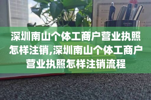 深圳南山个体工商户营业执照怎样注销,深圳南山个体工商户营业执照怎样注销流程