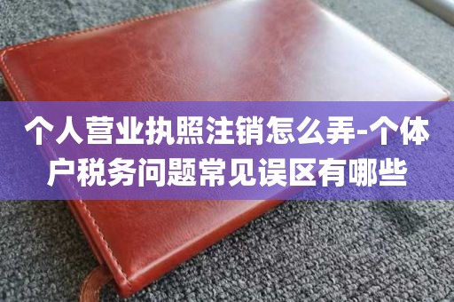 个人营业执照注销怎么弄-个体户税务问题常见误区有哪些