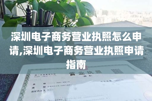 深圳电子商务营业执照怎么申请,深圳电子商务营业执照申请指南