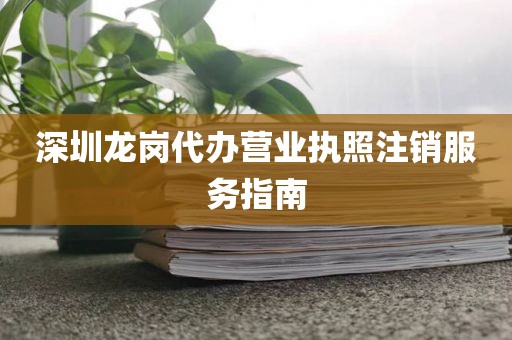 深圳龙岗代办营业执照注销服务指南