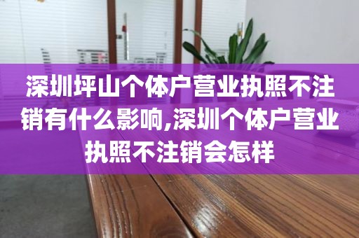 深圳坪山个体户营业执照不注销有什么影响,深圳个体户营业执照不注销会怎样