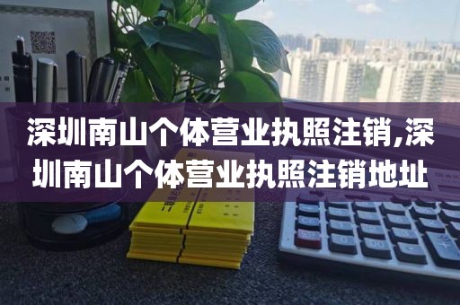 深圳南山个体营业执照注销,深圳南山个体营业执照注销地址