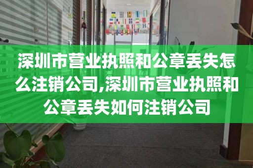 深圳市营业执照和公章丢失怎么注销公司,深圳市营业执照和公章丢失如何注销公司