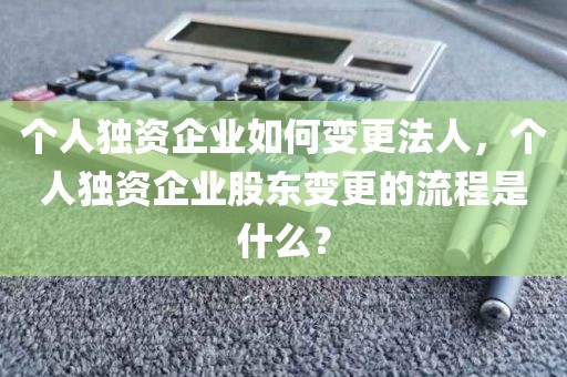 个人独资企业如何变更法人，个人独资企业股东变更的流程是什么？