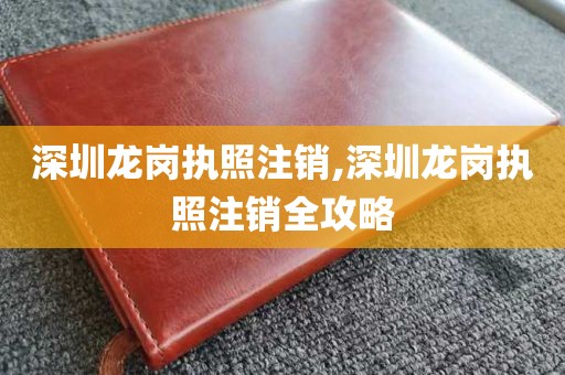 深圳龙岗执照注销,深圳龙岗执照注销全攻略