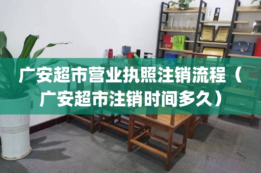 广安超市营业执照注销流程（广安超市注销时间多久）