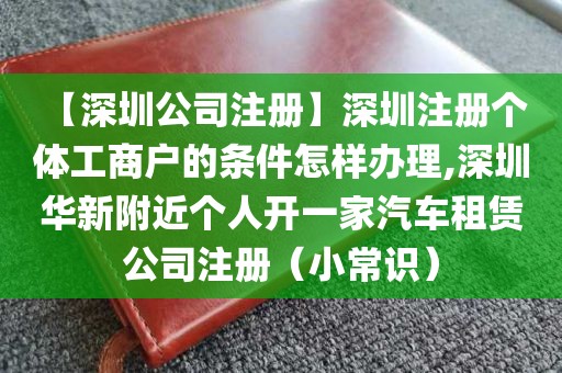 【深圳公司注册】深圳注册个体工商户的条件怎样办理,深圳华新附近个人开一家汽车租赁公司注册(小常识)