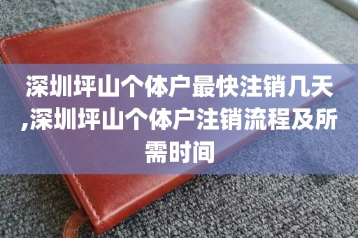 深圳坪山个体户最快注销几天,深圳坪山个体户注销流程及所需时间