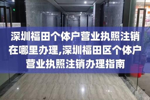 深圳福田个体户营业执照注销在哪里办理,深圳福田区个体户营业执照注销办理指南