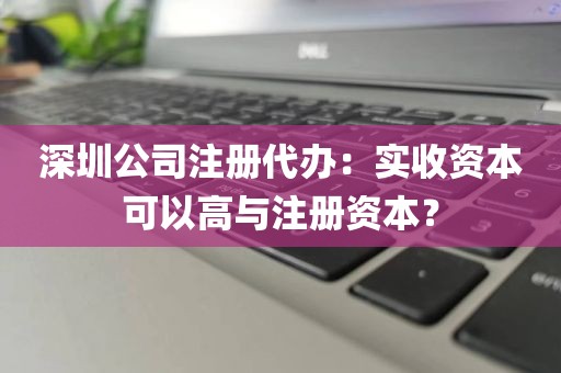 深圳公司注册代办：实收资本可以高与注册资本？