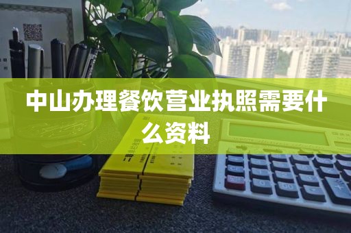 中山办理餐饮营业执照需要什么资料