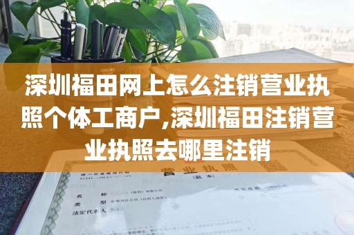 深圳福田网上怎么注销营业执照个体工商户,深圳福田注销营业执照去哪里注销