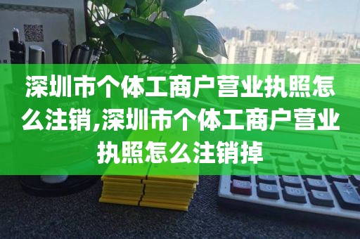 深圳市个体工商户营业执照怎么注销,深圳市个体工商户营业执照怎么注销掉