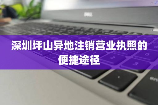 深圳坪山异地注销营业执照的便捷途径