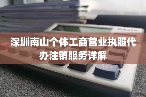 深圳南山个体工商营业执照代办注销服务详解