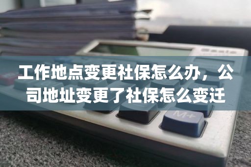 工作地点变更社保怎么办，公司地址变更了社保怎么变迁