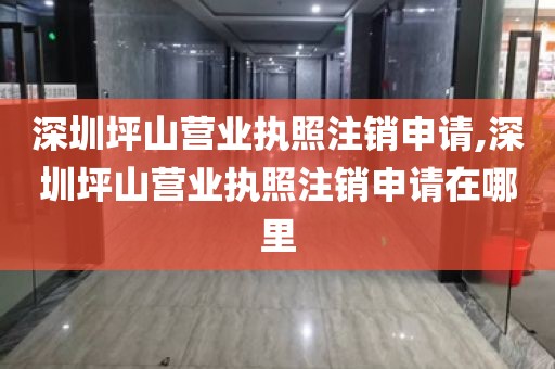 深圳坪山营业执照注销申请,深圳坪山营业执照注销申请在哪里