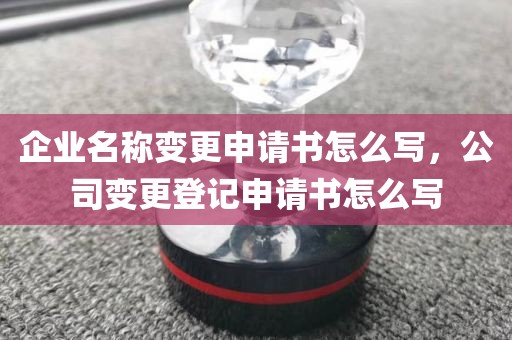 企业名称变更申请书怎么写，公司变更登记申请书怎么写
