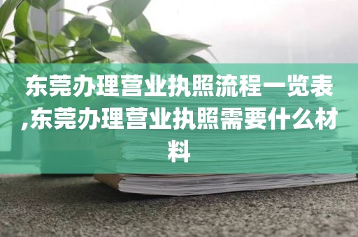 东莞办理营业执照流程一览表,东莞办理营业执照需要什么材料
