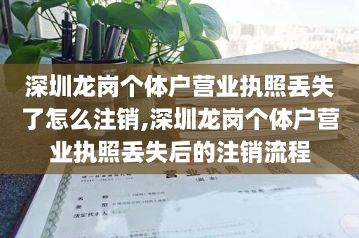 深圳龙岗个体户营业执照丢失了怎么注销,深圳龙岗个体户营业执照丢失后的注销流程