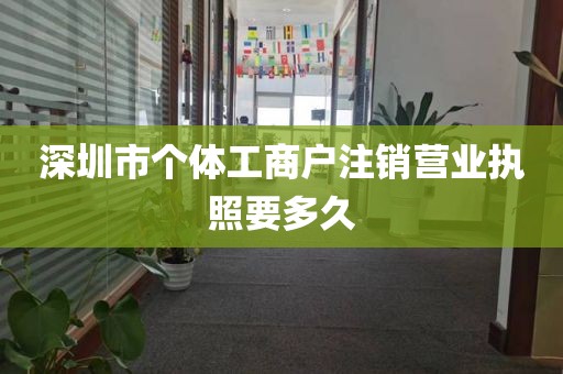 深圳市个体工商户注销营业执照要多久