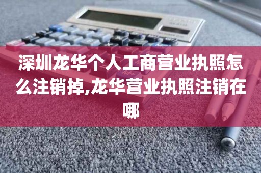 深圳龙华个人工商营业执照怎么注销掉,龙华营业执照注销在哪
