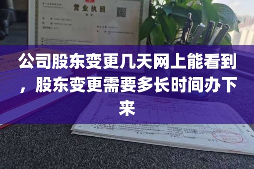 公司股东变更几天网上能看到，股东变更需要多长时间办下来