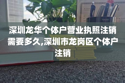深圳龙华个体户营业执照注销需要多久,深圳市龙岗区个体户注销