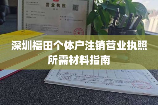 深圳福田个体户注销营业执照所需材料指南