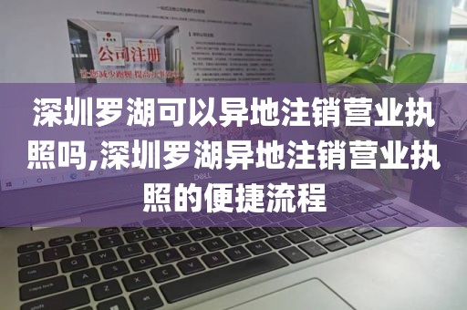 深圳罗湖可以异地注销营业执照吗,深圳罗湖异地注销营业执照的便捷流程