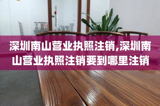 深圳南山营业执照注销,深圳南山营业执照注销要到哪里注销