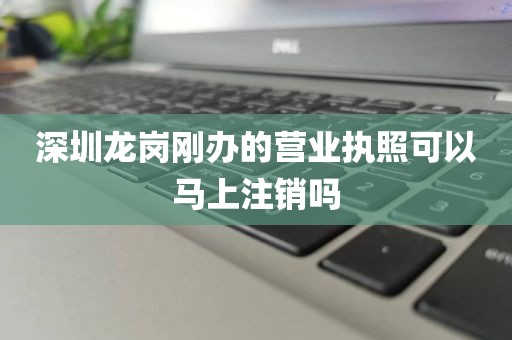 深圳龙岗刚办的营业执照可以马上注销吗