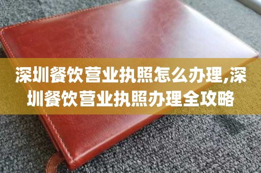 深圳餐饮营业执照怎么办理,深圳餐饮营业执照办理全攻略
